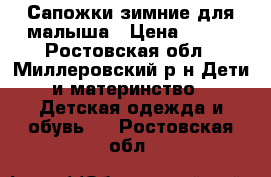 Сапожки зимние для малыша › Цена ­ 500 - Ростовская обл., Миллеровский р-н Дети и материнство » Детская одежда и обувь   . Ростовская обл.